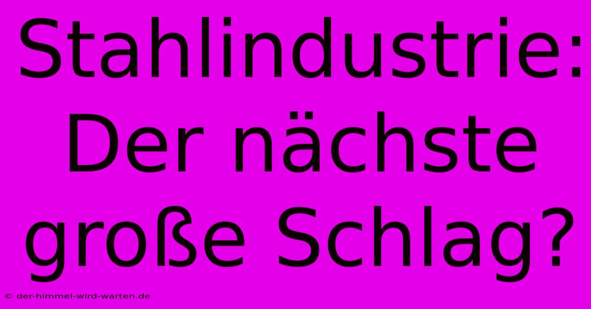 Stahlindustrie: Der Nächste Große Schlag?