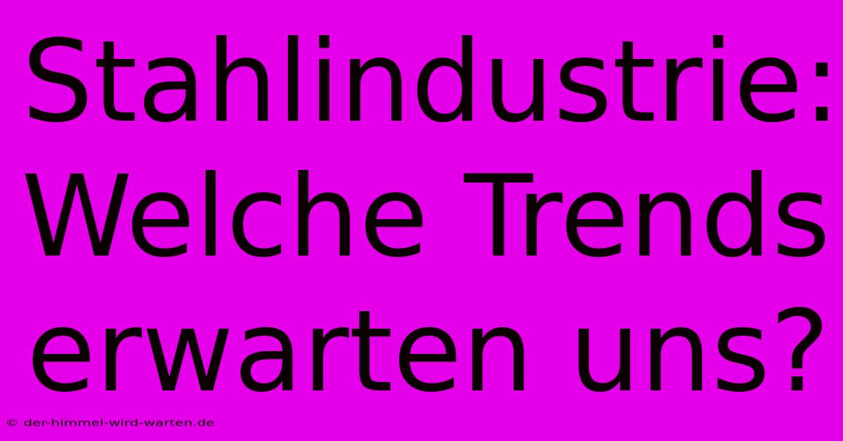 Stahlindustrie:  Welche Trends Erwarten Uns?