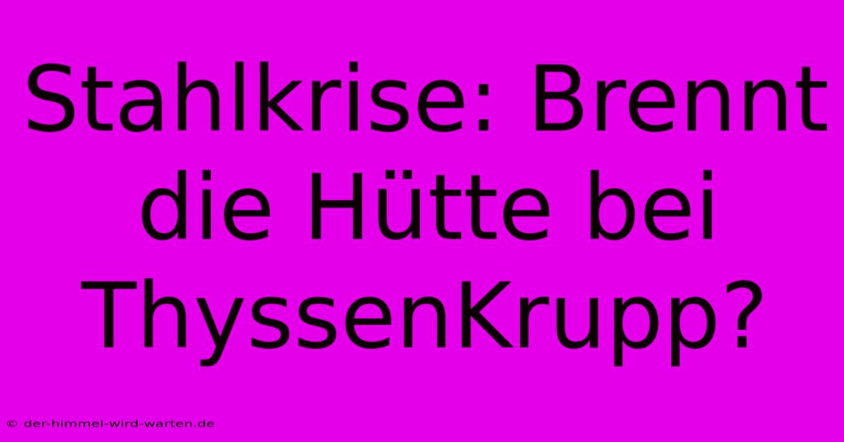 Stahlkrise: Brennt Die Hütte Bei ThyssenKrupp?