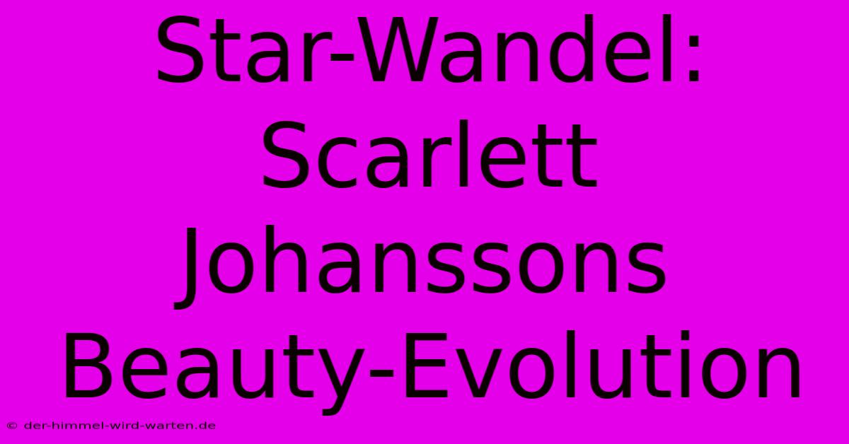 Star-Wandel: Scarlett Johanssons Beauty-Evolution