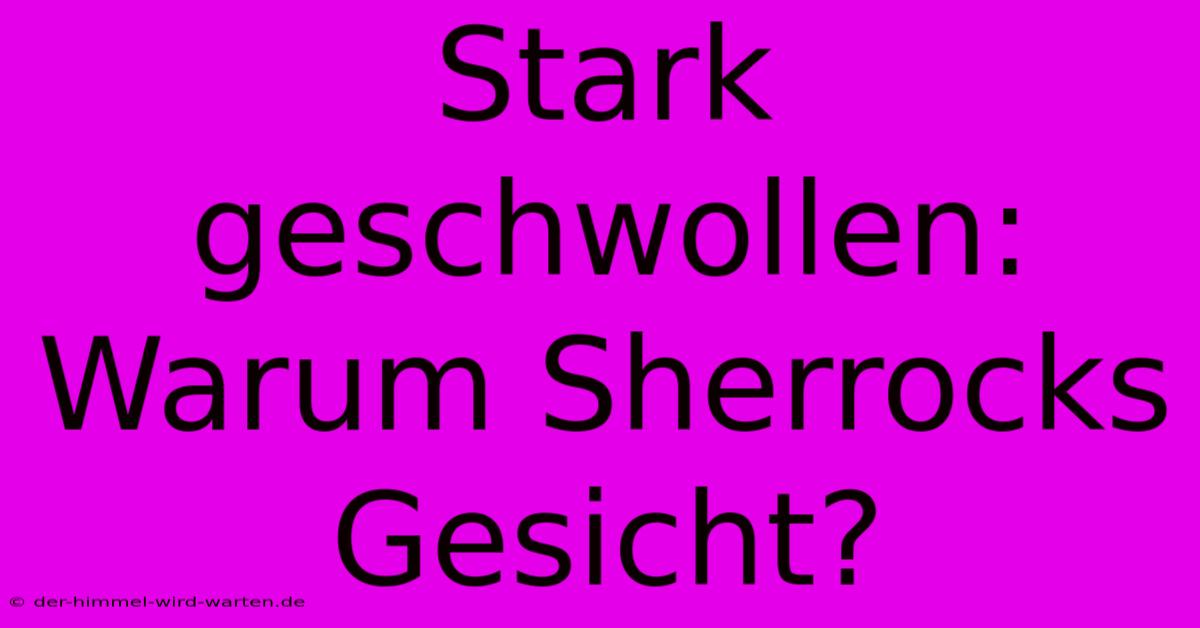 Stark Geschwollen: Warum Sherrocks Gesicht?