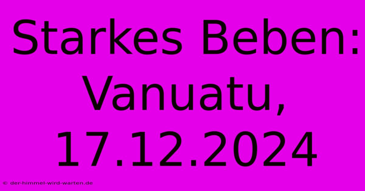 Starkes Beben: Vanuatu, 17.12.2024