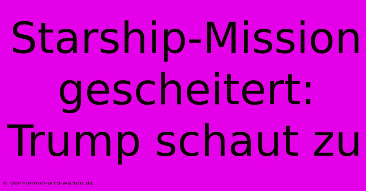 Starship-Mission Gescheitert: Trump Schaut Zu