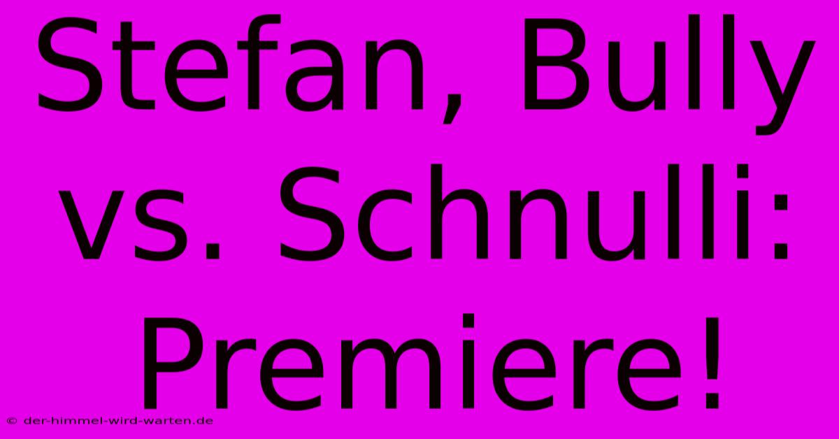 Stefan, Bully Vs. Schnulli: Premiere!