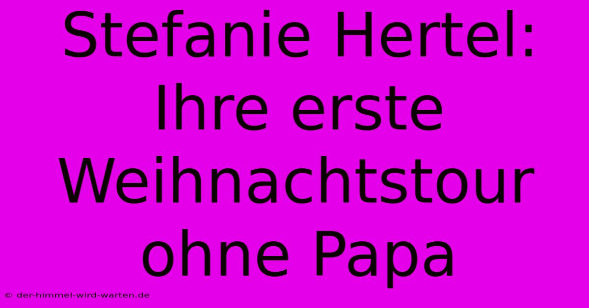 Stefanie Hertel: Ihre Erste Weihnachtstour Ohne Papa