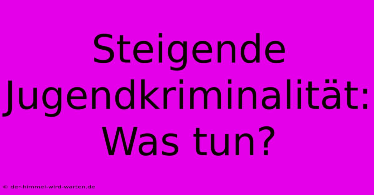 Steigende Jugendkriminalität: Was Tun?