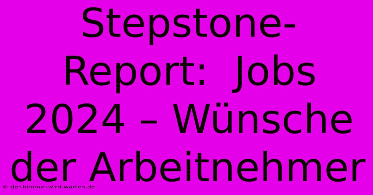 Stepstone-Report:  Jobs 2024 – Wünsche Der Arbeitnehmer