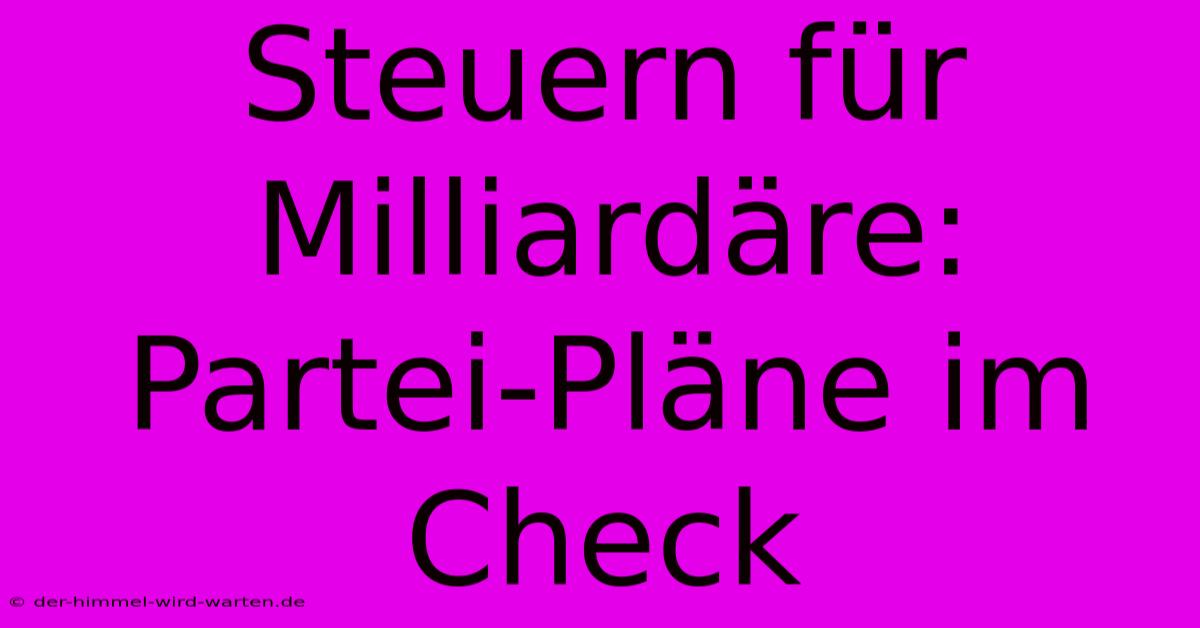 Steuern Für Milliardäre: Partei-Pläne Im Check