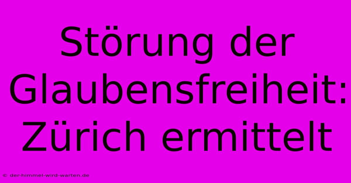 Störung Der Glaubensfreiheit: Zürich Ermittelt