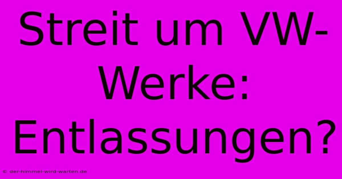 Streit Um VW-Werke: Entlassungen?