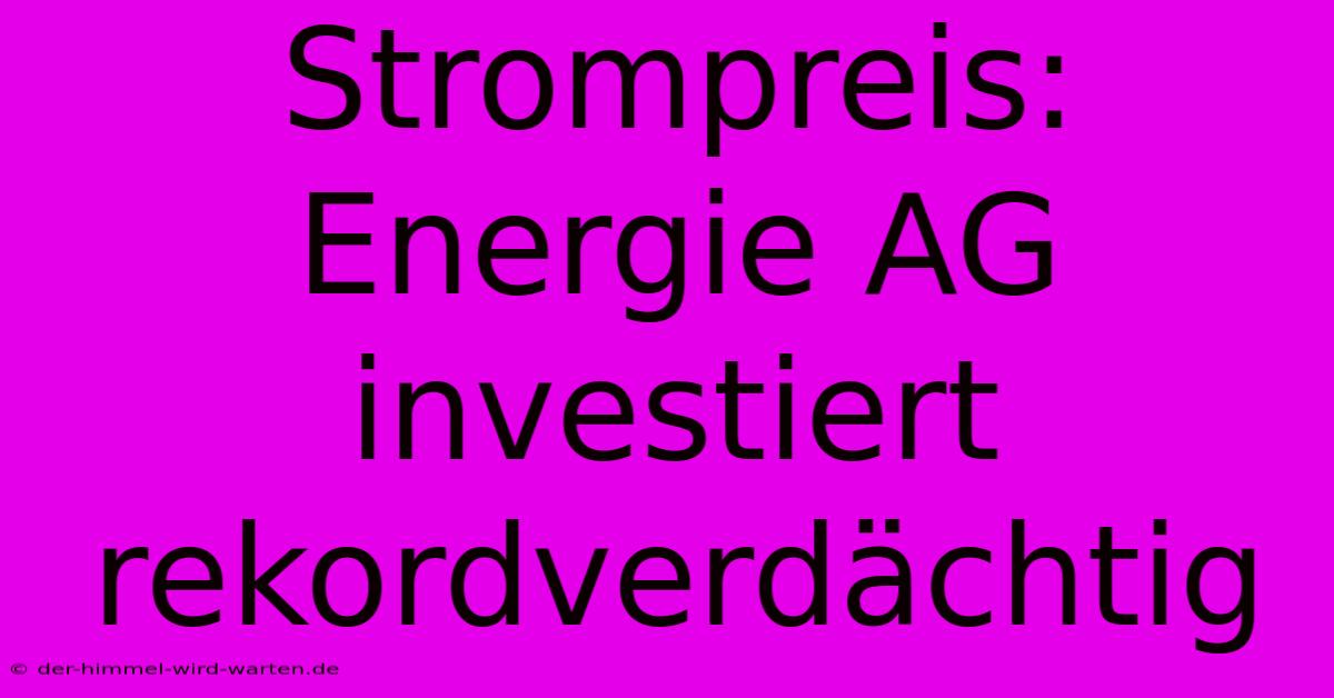 Strompreis: Energie AG Investiert Rekordverdächtig