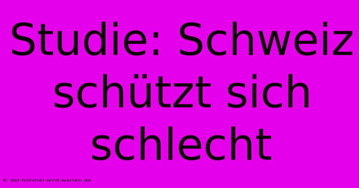 Studie: Schweiz Schützt Sich Schlecht