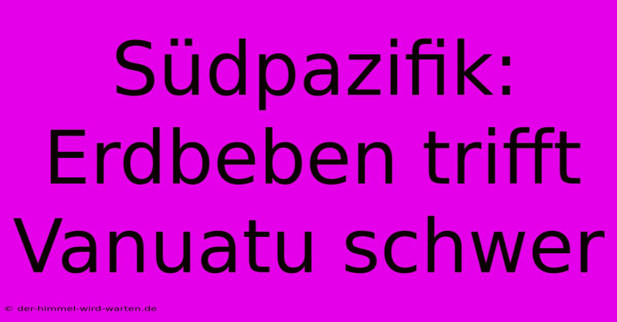 Südpazifik: Erdbeben Trifft Vanuatu Schwer