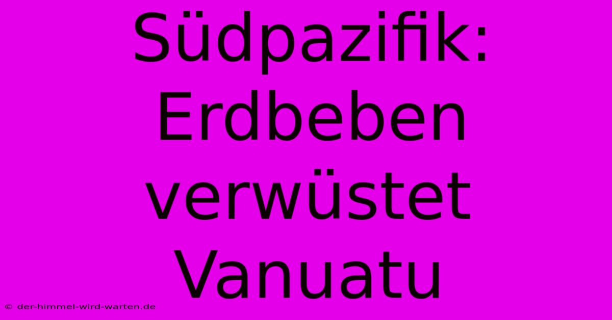 Südpazifik: Erdbeben Verwüstet Vanuatu