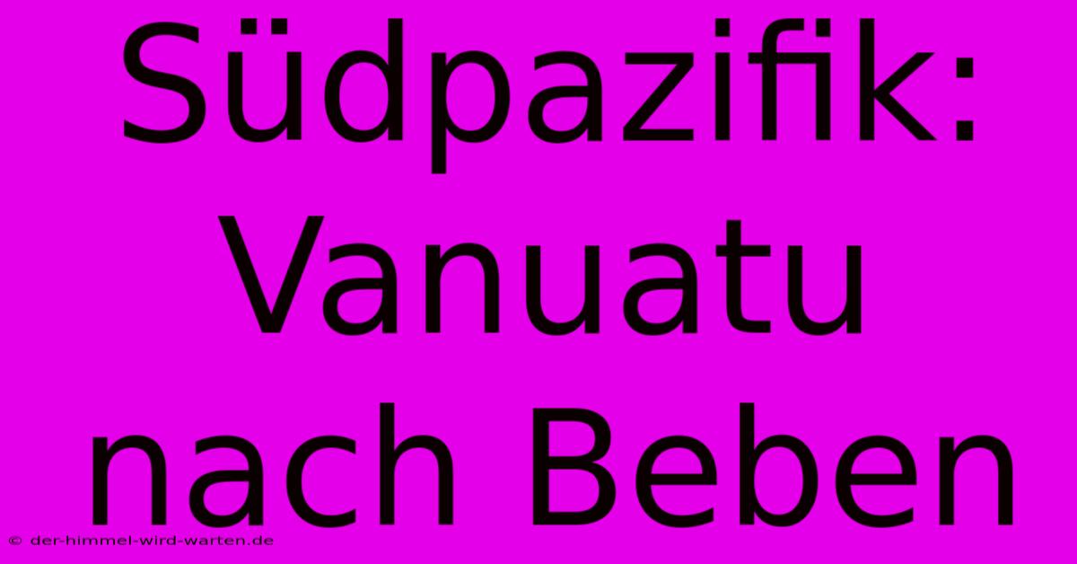 Südpazifik: Vanuatu Nach Beben