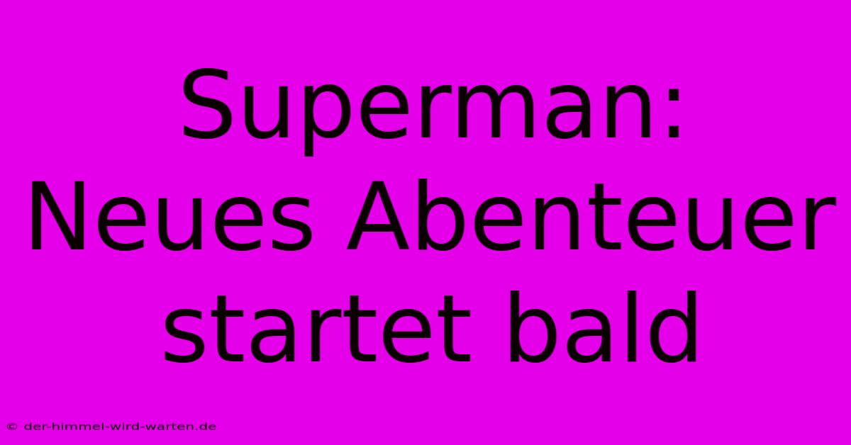 Superman: Neues Abenteuer Startet Bald