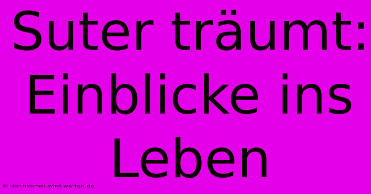 Suter Träumt: Einblicke Ins Leben