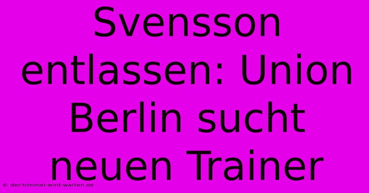 Svensson Entlassen: Union Berlin Sucht Neuen Trainer