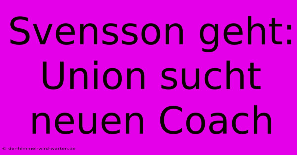 Svensson Geht: Union Sucht Neuen Coach