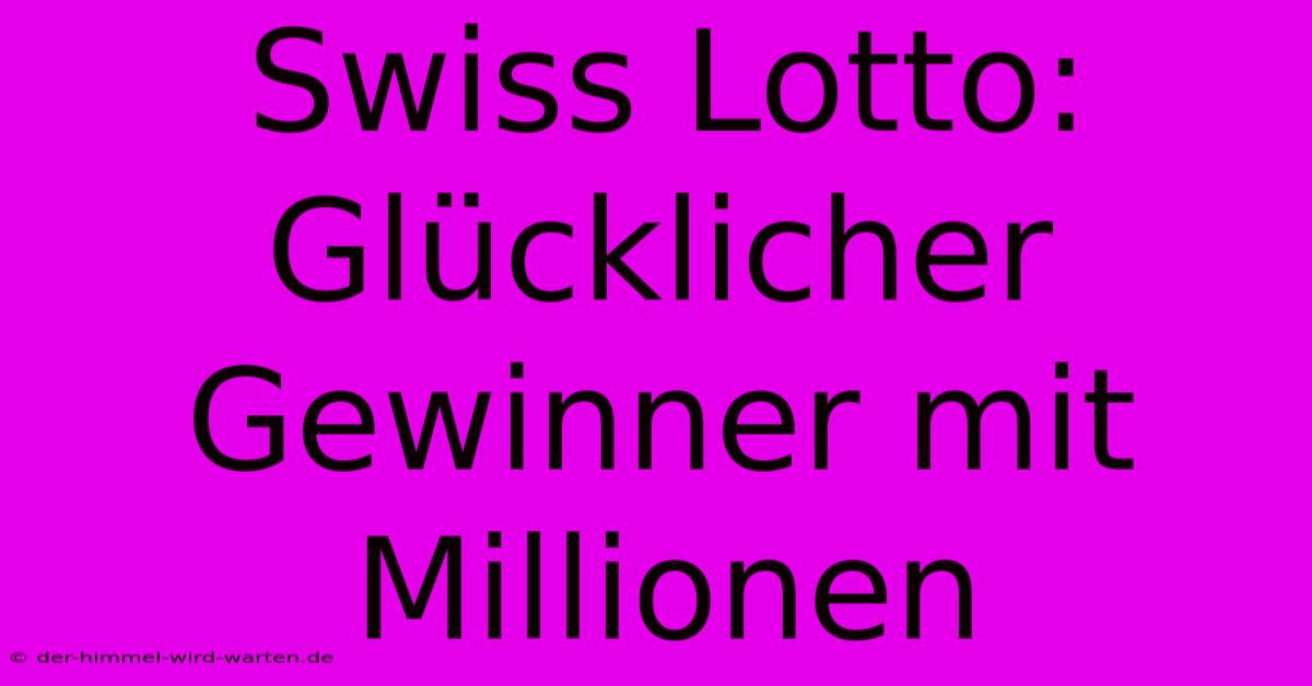 Swiss Lotto: Glücklicher Gewinner Mit Millionen