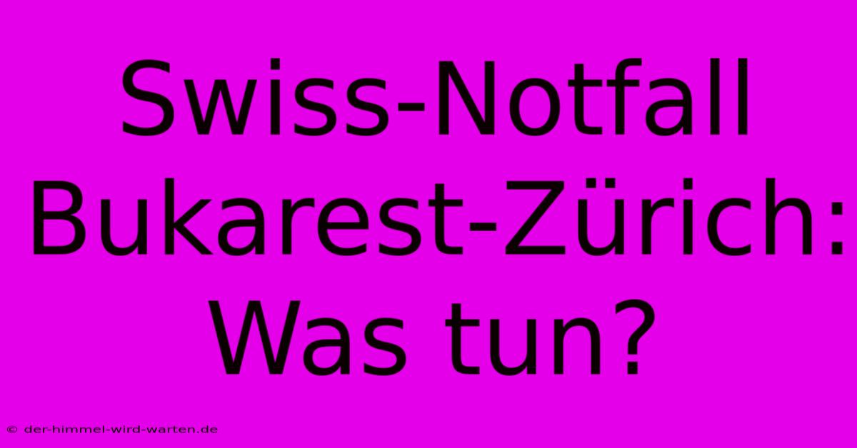 Swiss-Notfall Bukarest-Zürich: Was Tun?