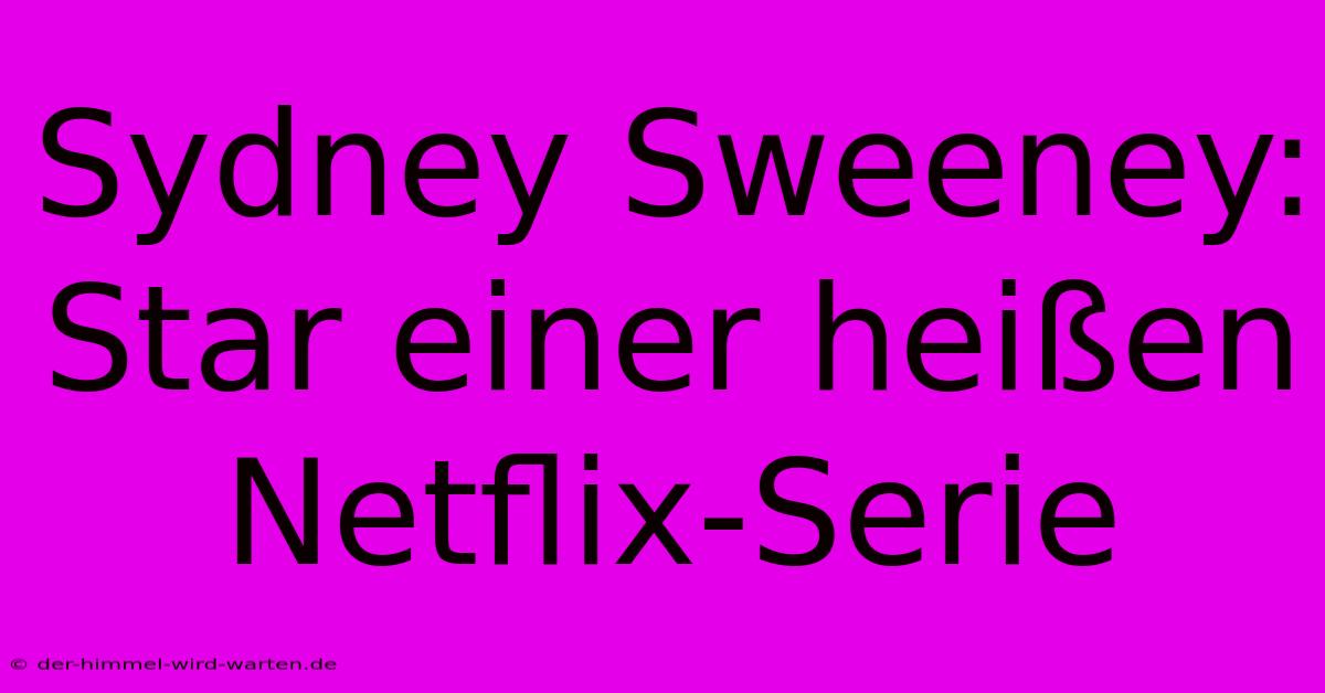 Sydney Sweeney: Star Einer Heißen Netflix-Serie