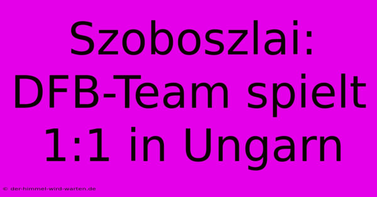 Szoboszlai: DFB-Team Spielt 1:1 In Ungarn