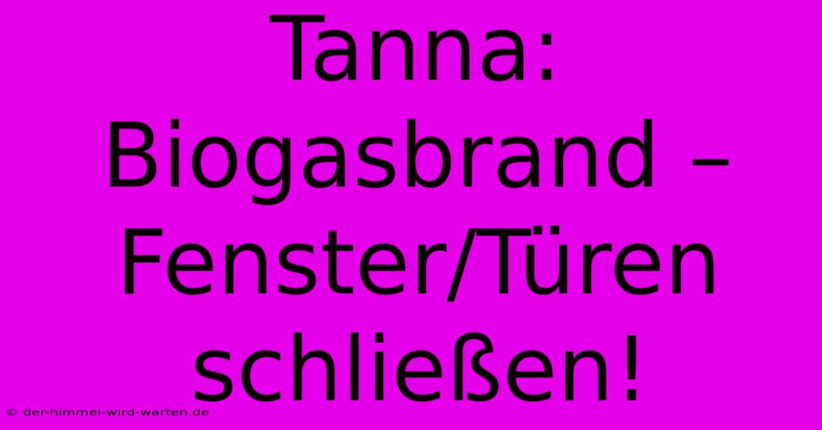 Tanna: Biogasbrand – Fenster/Türen Schließen!