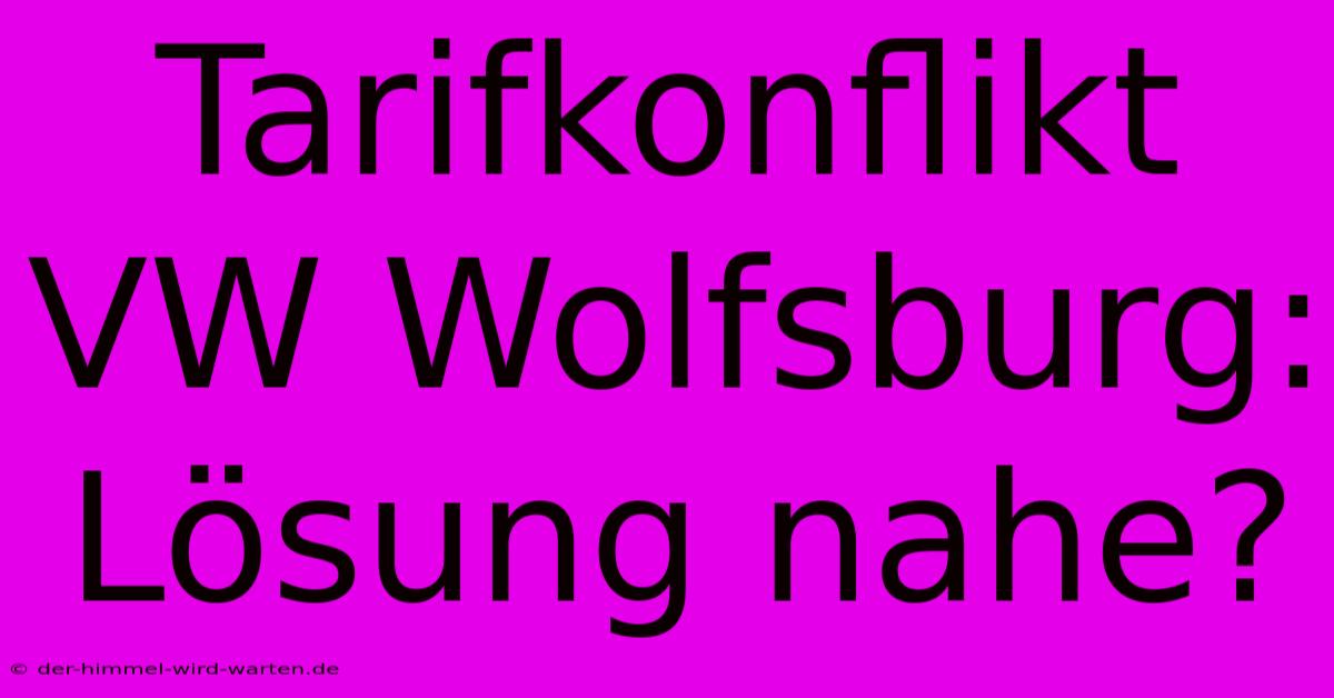 Tarifkonflikt VW Wolfsburg:  Lösung Nahe?