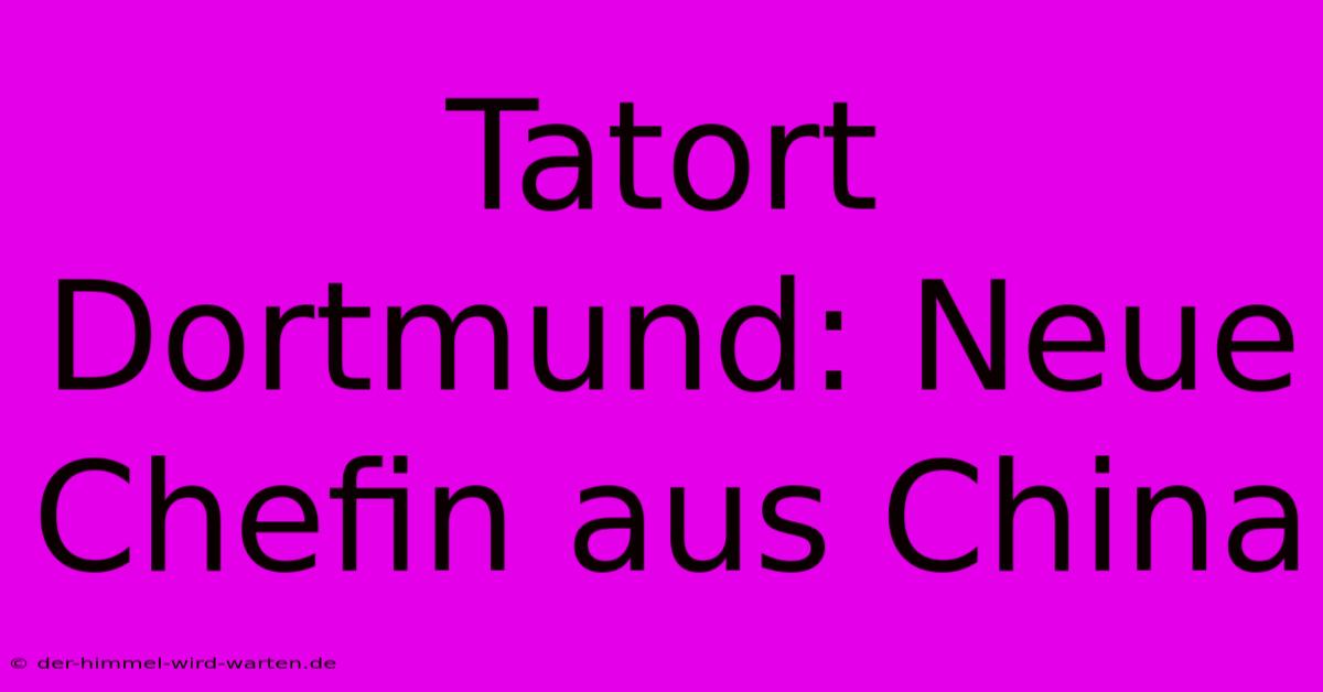 Tatort Dortmund: Neue Chefin Aus China