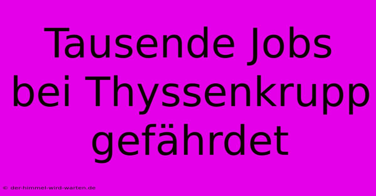 Tausende Jobs Bei Thyssenkrupp Gefährdet