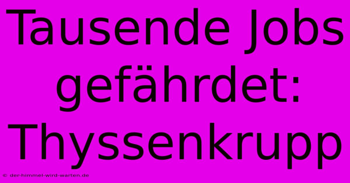 Tausende Jobs Gefährdet: Thyssenkrupp