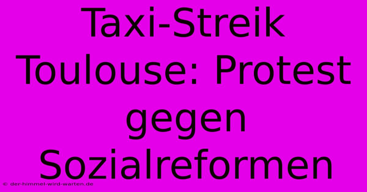 Taxi-Streik Toulouse: Protest Gegen Sozialreformen