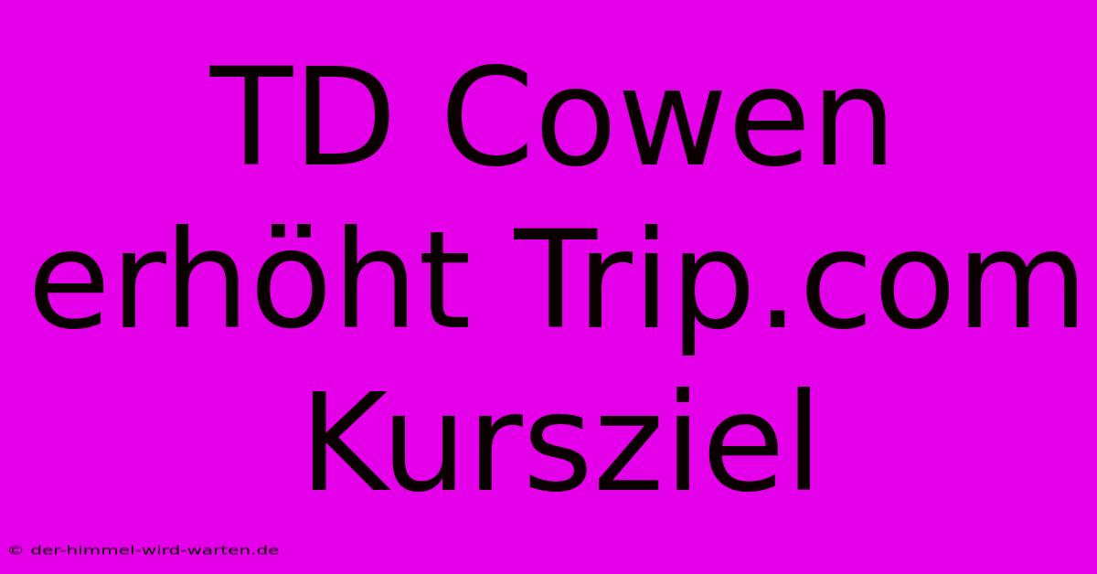 TD Cowen Erhöht Trip.com Kursziel