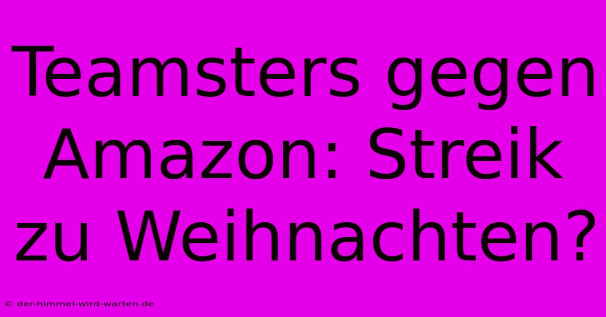 Teamsters Gegen Amazon: Streik Zu Weihnachten?