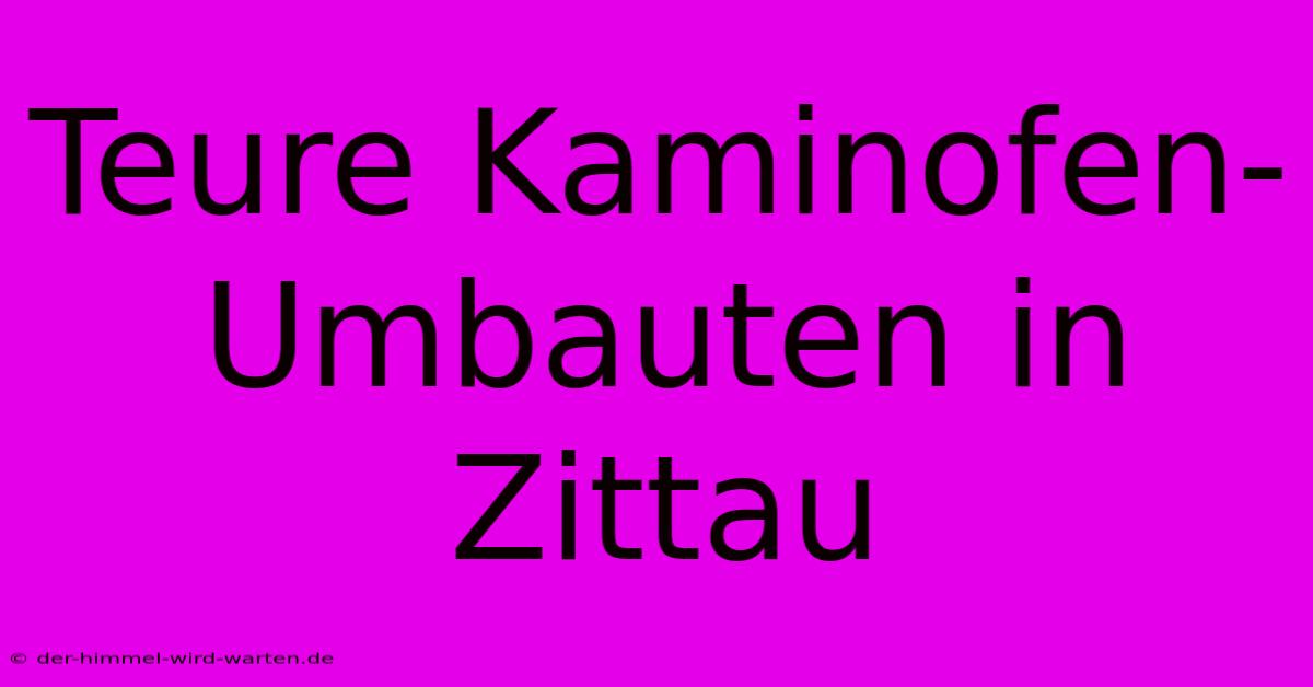 Teure Kaminofen-Umbauten In Zittau