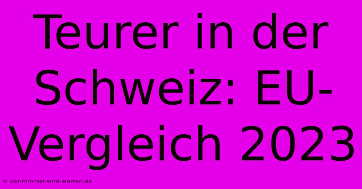 Teurer In Der Schweiz: EU-Vergleich 2023