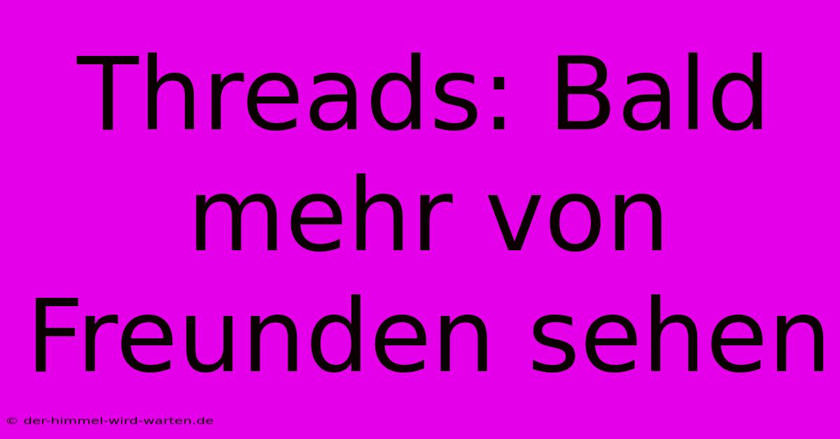 Threads: Bald Mehr Von Freunden Sehen