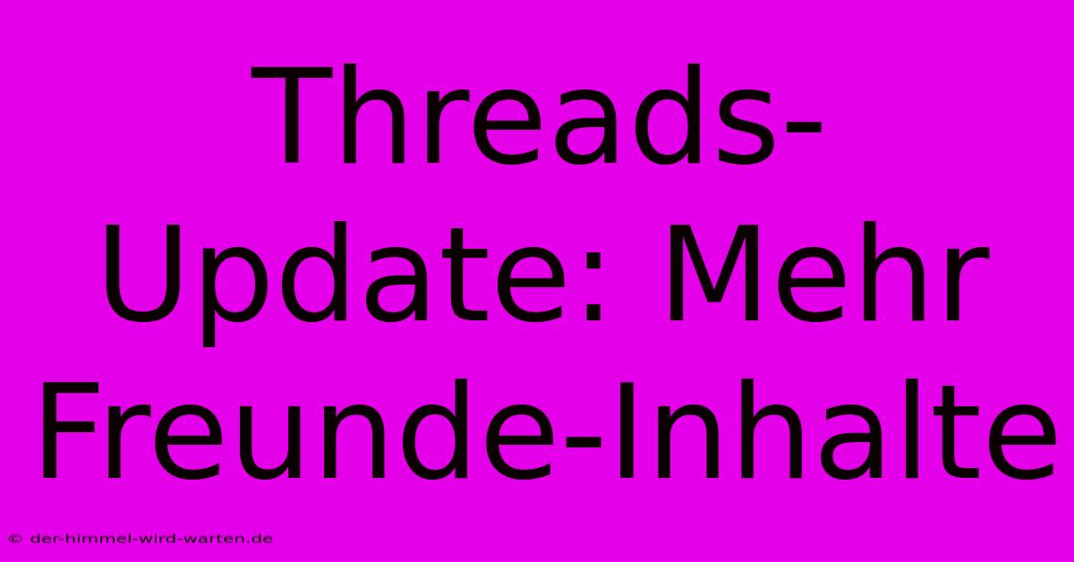 Threads-Update: Mehr Freunde-Inhalte