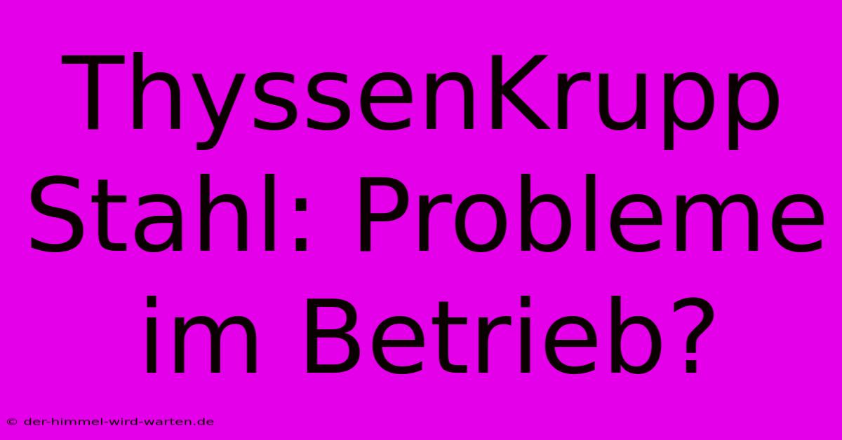 ThyssenKrupp Stahl: Probleme Im Betrieb?