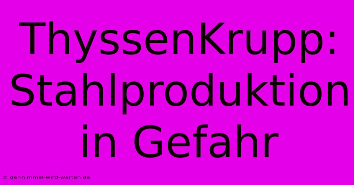 ThyssenKrupp: Stahlproduktion In Gefahr