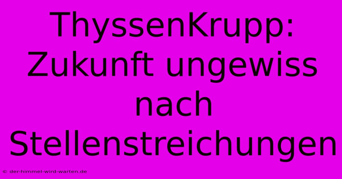 ThyssenKrupp:  Zukunft Ungewiss Nach Stellenstreichungen