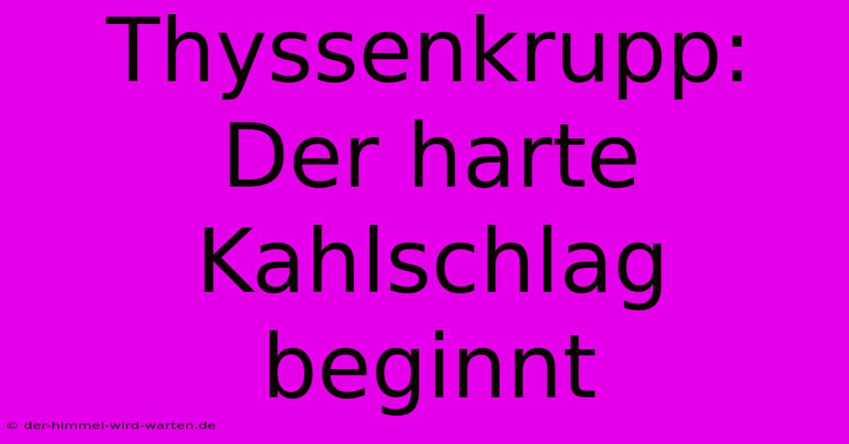 Thyssenkrupp: Der Harte Kahlschlag Beginnt