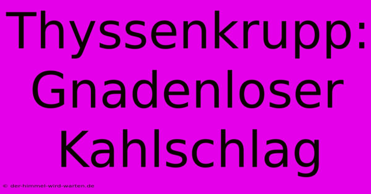 Thyssenkrupp: Gnadenloser Kahlschlag