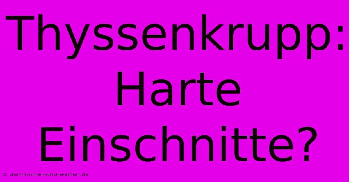 Thyssenkrupp: Harte Einschnitte?