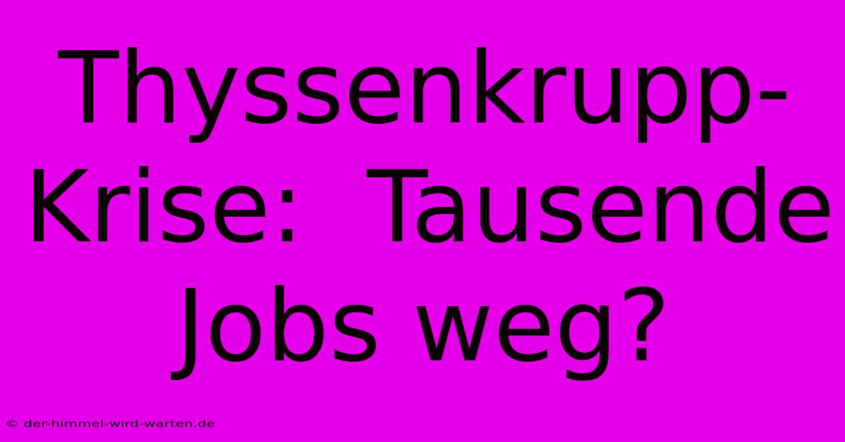 Thyssenkrupp-Krise:  Tausende Jobs Weg?