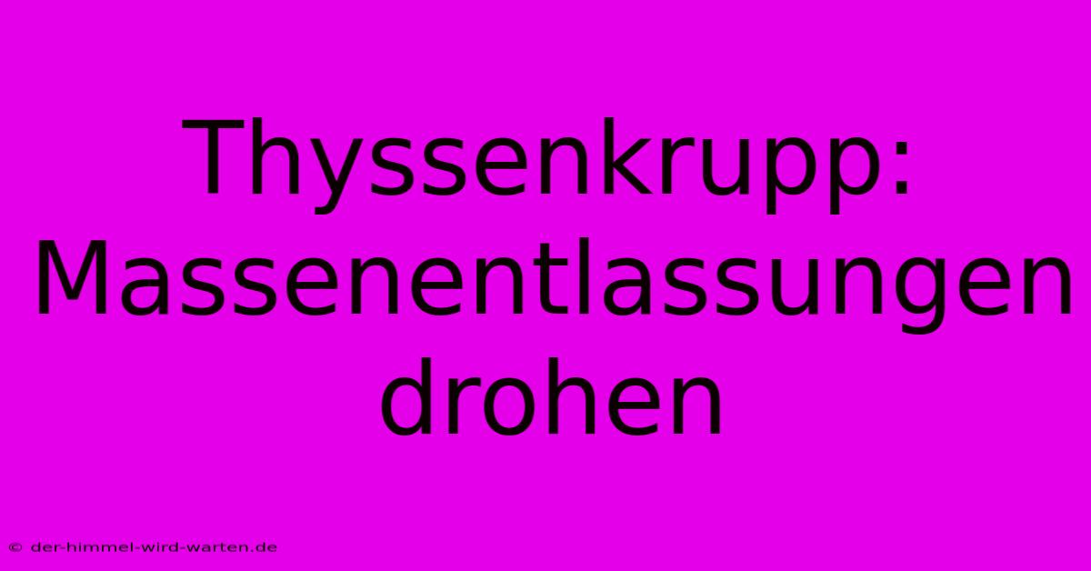 Thyssenkrupp: Massenentlassungen Drohen