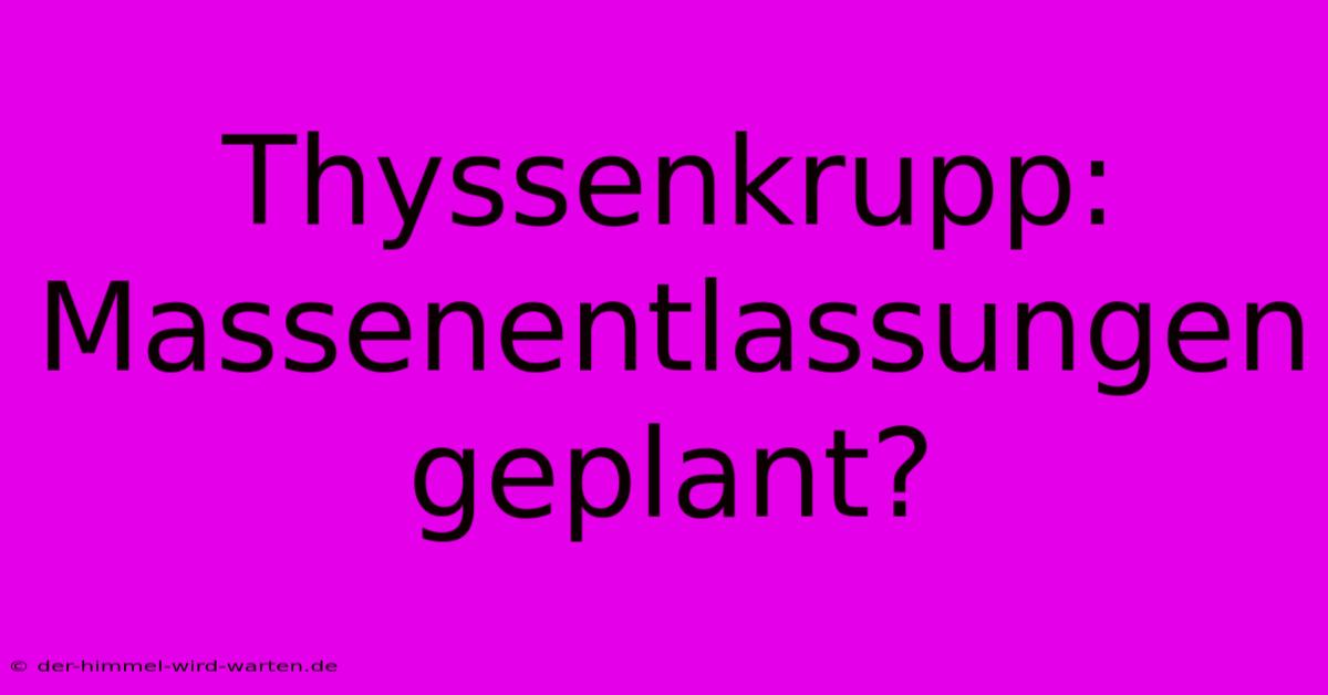 Thyssenkrupp: Massenentlassungen Geplant?