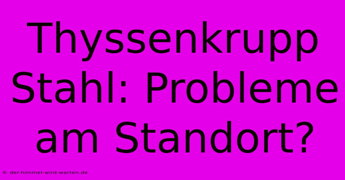 Thyssenkrupp Stahl: Probleme Am Standort?