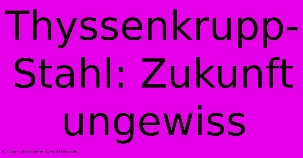 Thyssenkrupp-Stahl: Zukunft Ungewiss